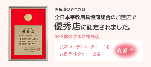 お仏壇のやまきは全日本宗教用具協会組合の加盟店で最優秀店に選ばれています。　お仏壇のやまき裾野店　仏事コーディネーター　1名　お墓ディレクター　2名　在籍中